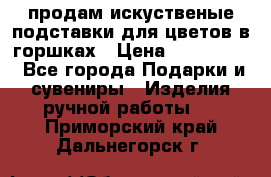 продам искуственые подставки для цветов в горшках › Цена ­ 500-2000 - Все города Подарки и сувениры » Изделия ручной работы   . Приморский край,Дальнегорск г.